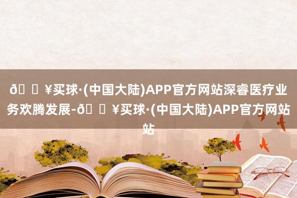 🔥买球·(中国大陆)APP官方网站深睿医疗业务欢腾发展-🔥买球·(中国大陆)APP官方网站