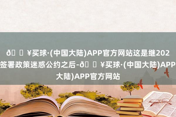 🔥买球·(中国大陆)APP官方网站这是继2021年12月签署政策迷惑公约之后-🔥买球·(中国大陆)APP官方网站