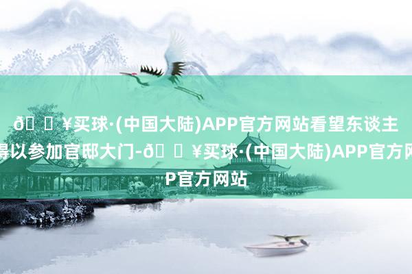 🔥买球·(中国大陆)APP官方网站看望东谈主员得以参加官邸大门-🔥买球·(中国大陆)APP官方网站