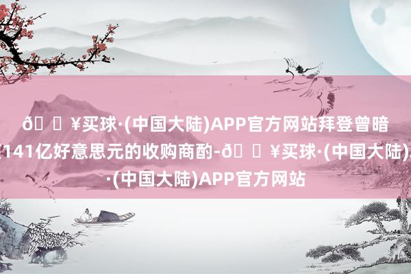 🔥买球·(中国大陆)APP官方网站　　拜登曾暗示他反对这项141亿好意思元的收购商酌-🔥买球·(中国大陆)APP官方网站