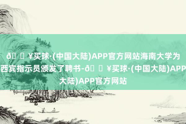 🔥买球·(中国大陆)APP官方网站海南大学为列位国防西宾指示员颁发了聘书-🔥买球·(中国大陆)APP官方网站