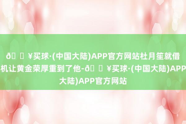 🔥买球·(中国大陆)APP官方网站杜月笙就借着这个契机让黄金荣厚重到了他-🔥买球·(中国大陆)APP官方网站