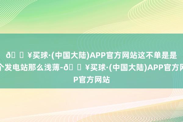 🔥买球·(中国大陆)APP官方网站这不单是是一个发电站那么浅薄-🔥买球·(中国大陆)APP官方网站