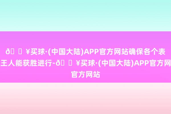 🔥买球·(中国大陆)APP官方网站确保各个表率王人能获胜进行-🔥买球·(中国大陆)APP官方网站