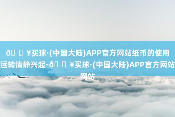 🔥买球·(中国大陆)APP官方网站纸币的使用运转清静兴起-🔥买球·(中国大陆)APP官方网站