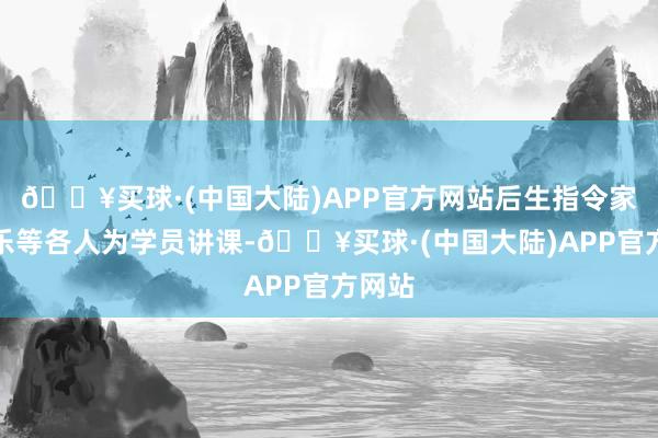 🔥买球·(中国大陆)APP官方网站后生指令家杨乐乐等各人为学员讲课-🔥买球·(中国大陆)APP官方网站