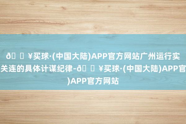 🔥买球·(中国大陆)APP官方网站广州运行实施一批关连的具体计谋纪律-🔥买球·(中国大陆)APP官方网站