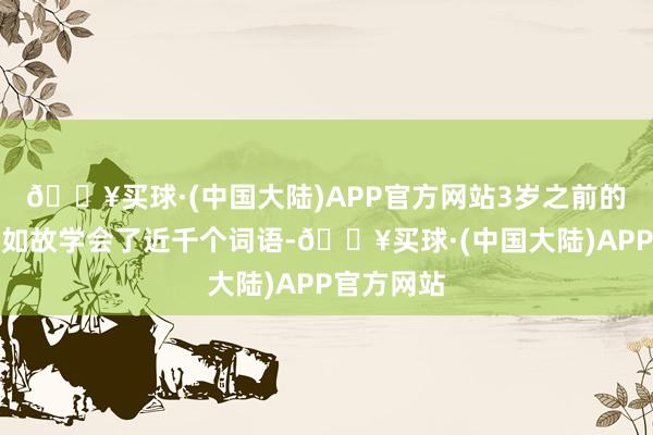 🔥买球·(中国大陆)APP官方网站3岁之前的孩子险些如故学会了近千个词语-🔥买球·(中国大陆)APP官方网站