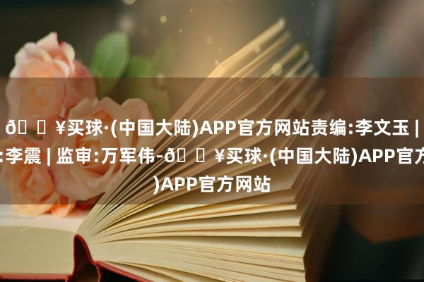 🔥买球·(中国大陆)APP官方网站责编:李文玉 | 审核:李震 | 监审:万军伟-🔥买球·(中国大陆)APP官方网站