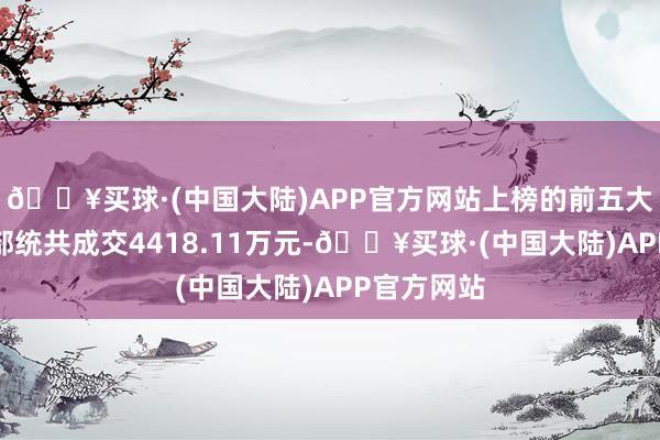 🔥买球·(中国大陆)APP官方网站上榜的前五大生意营业部统共成交4418.11万元-🔥买球·(中国大陆)APP官方网站