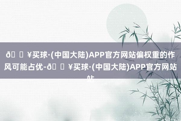 🔥买球·(中国大陆)APP官方网站偏权重的作风可能占优-🔥买球·(中国大陆)APP官方网站