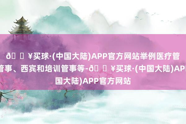 🔥买球·(中国大陆)APP官方网站举例医疗管事、金融管事、西宾和培训管事等-🔥买球·(中国大陆)APP官方网站