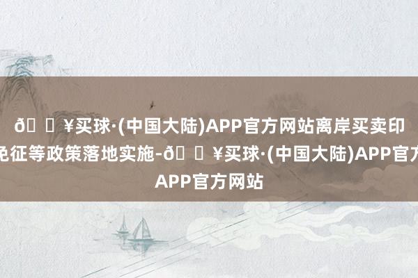 🔥买球·(中国大陆)APP官方网站离岸买卖印花税免征等政策落地实施-🔥买球·(中国大陆)APP官方网站