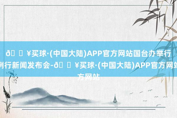 🔥买球·(中国大陆)APP官方网站国台办举行例行新闻发布会-🔥买球·(中国大陆)APP官方网站