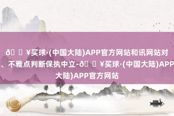 🔥买球·(中国大陆)APP官方网站和讯网站对文中述说、不雅点判断保执中立-🔥买球·(中国大陆)APP官方网站