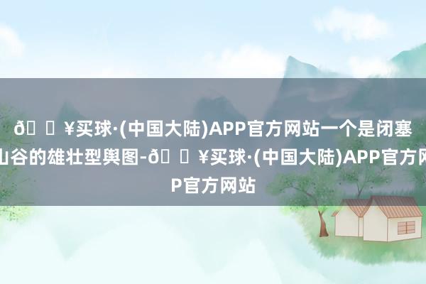 🔥买球·(中国大陆)APP官方网站一个是闭塞小山谷的雄壮型舆图-🔥买球·(中国大陆)APP官方网站