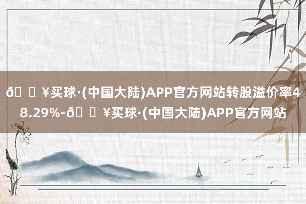 🔥买球·(中国大陆)APP官方网站转股溢价率48.29%-🔥买球·(中国大陆)APP官方网站