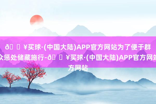 🔥买球·(中国大陆)APP官方网站为了便于群众惩处储藏施行-🔥买球·(中国大陆)APP官方网站