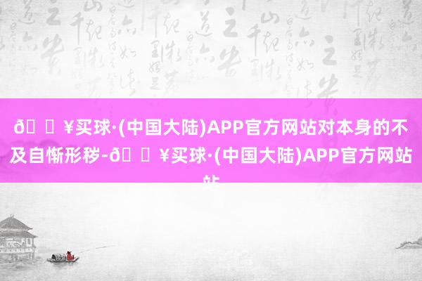 🔥买球·(中国大陆)APP官方网站对本身的不及自惭形秽-🔥买球·(中国大陆)APP官方网站