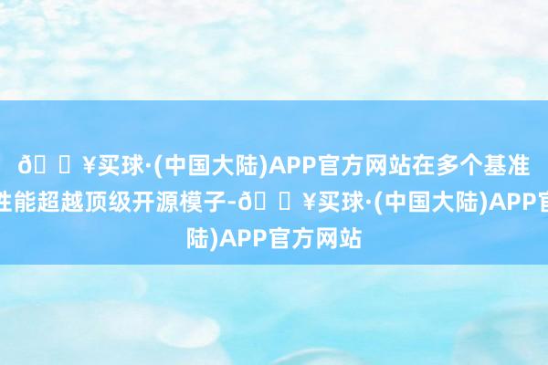 🔥买球·(中国大陆)APP官方网站在多个基准测试中性能超越顶级开源模子-🔥买球·(中国大陆)APP官方网站