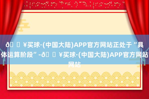 🔥买球·(中国大陆)APP官方网站正处于“具体运算阶段”-🔥买球·(中国大陆)APP官方网站